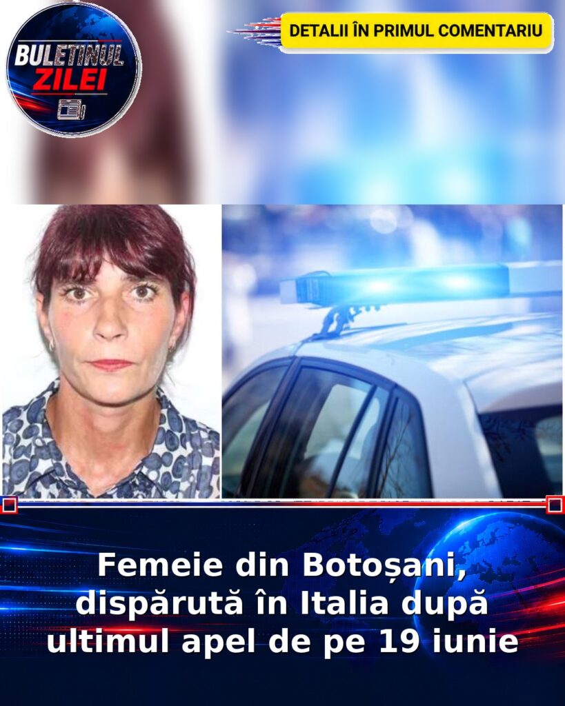Femeie din Botoșani, dispărută în Italia după ultimul apel de pe 19 iunie