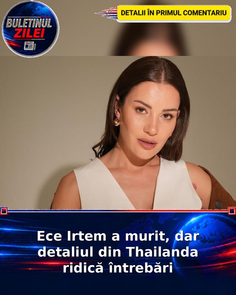 Ece Irtem a murit, dar detaliul din Thailanda ridică întrebări