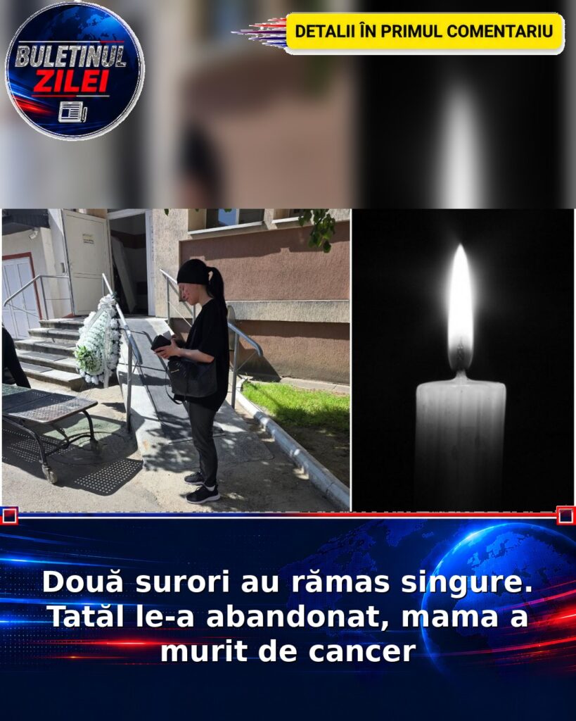 Două surori au rămas singure. Tatăl le-a abandonat, mama a murit de cancer